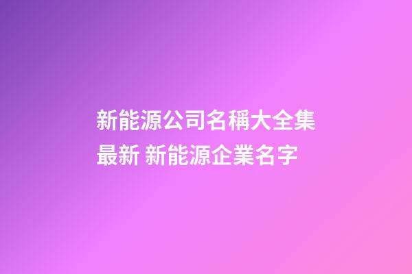 新能源公司名稱大全集最新 新能源企業名字-第1張-公司起名-玄機派
